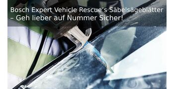 Bosch Expert Vehicle Rescue’s Säbelsägeblätter – Geh lieber auf Nummer Sicher!